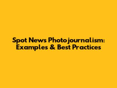 Spot News Photojournalism: Examples & Best Practices