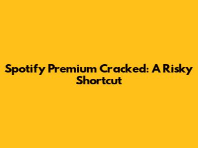 Spotify Premium Cracked: A Risky Shortcut