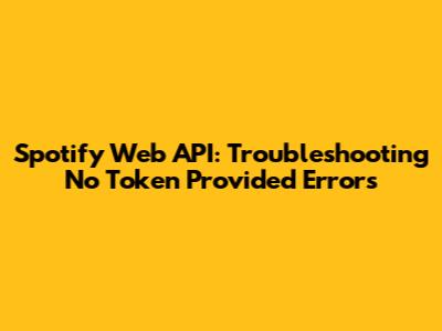 Spotify Web API: Troubleshooting 'No Token Provided' Errors
