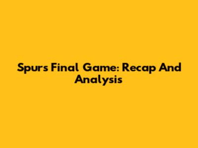 Spurs' Final Game: Recap And Analysis