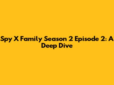 Spy X Family Season 2 Episode 2: A Deep Dive