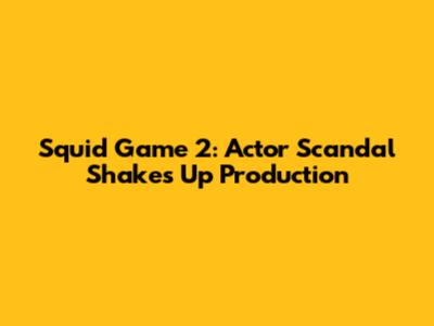 Squid Game 2: Actor Scandal Shakes Up Production