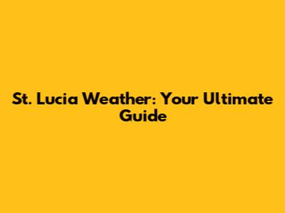 St. Lucia Weather: Your Ultimate Guide