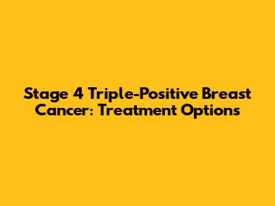Stage 4 Triple-Positive Breast Cancer: Treatment Options