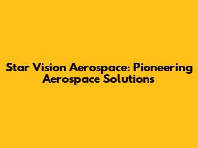 Star Vision Aerospace: Pioneering Aerospace Solutions