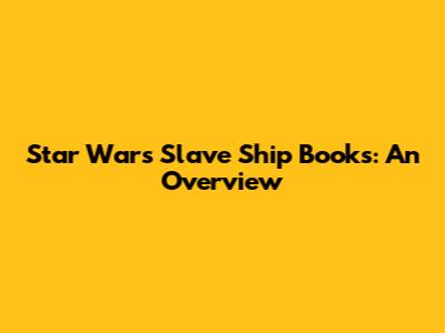 Star Wars Slave Ship Books: An Overview
