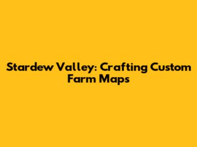 Stardew Valley: Crafting Custom Farm Maps