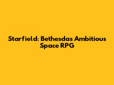 Starfield: Bethesda's Ambitious Space RPG