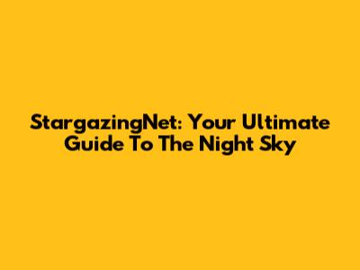 StargazingNet: Your Ultimate Guide To The Night Sky