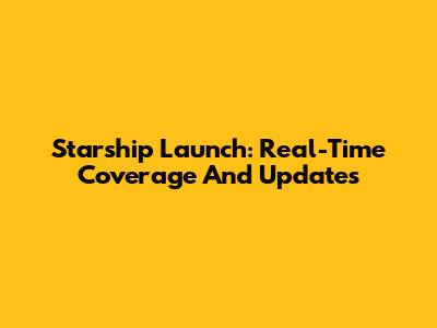 Starship Launch: Real-Time Coverage And Updates