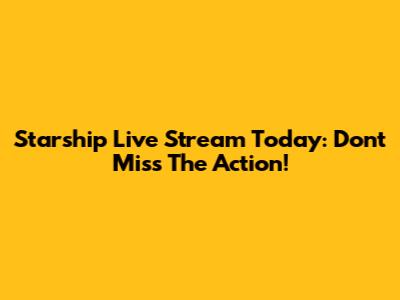 Starship Live Stream Today: Don't Miss The Action!