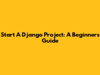 Start A Django Project: A Beginner's Guide