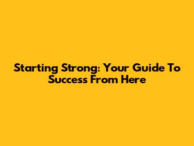 Starting Strong: Your Guide To Success From Here