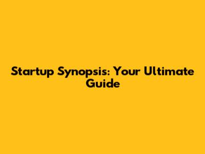 Startup Synopsis: Your Ultimate Guide