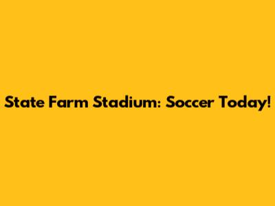 State Farm Stadium: Soccer Today!