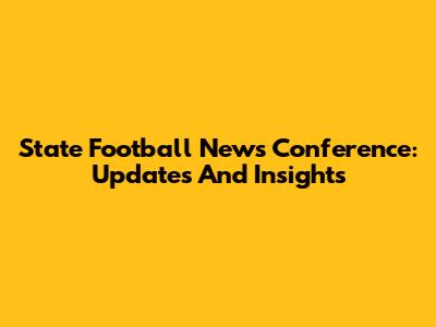 State Football News Conference: Updates And Insights