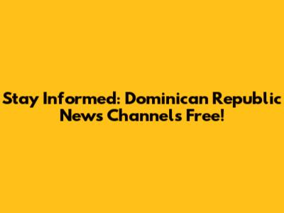 Stay Informed: Dominican Republic News Channels Free!