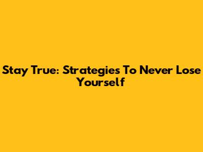 Stay True: Strategies To Never Lose Yourself
