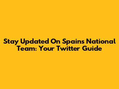 Stay Updated On Spain's National Team: Your Twitter Guide