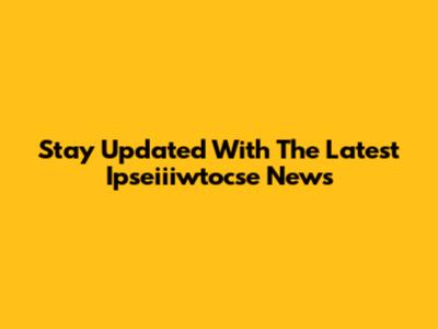 Stay Updated With The Latest Ipseiiiwtocse News