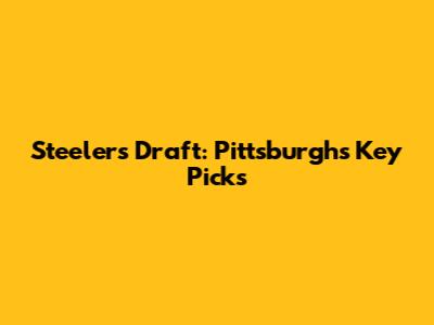 Steelers Draft: Pittsburgh's Key Picks