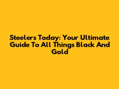 Steelers Today: Your Ultimate Guide To All Things Black And Gold