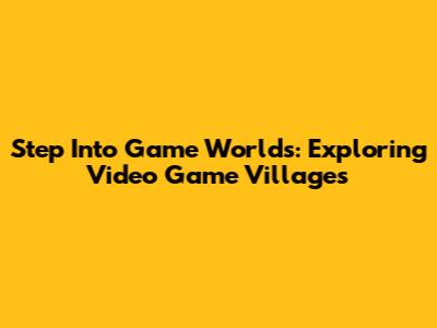 Step Into Game Worlds: Exploring Video Game Villages