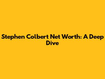 Stephen Colbert Net Worth: A Deep Dive