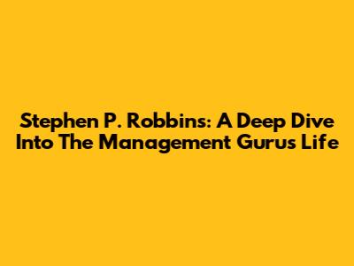 Stephen P. Robbins: A Deep Dive Into The Management Guru's Life