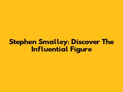Stephen Smalley: Discover The Influential Figure