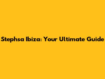 Stephsa Ibiza: Your Ultimate Guide