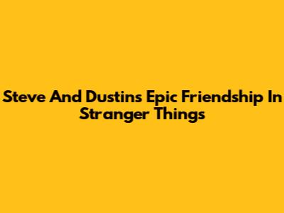 Steve And Dustin's Epic Friendship In Stranger Things