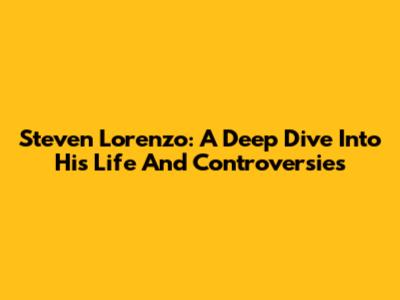 Steven Lorenzo: A Deep Dive Into His Life And Controversies