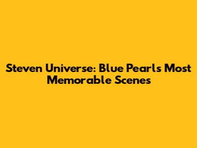 Steven Universe: Blue Pearl's Most Memorable Scenes