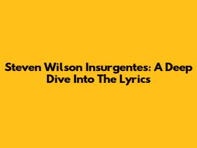 Steven Wilson Insurgentes: A Deep Dive Into The Lyrics