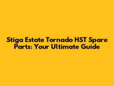 Stiga Estate Tornado HST Spare Parts: Your Ultimate Guide