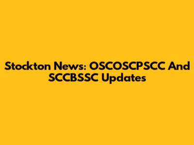 Stockton News: OSCOSCPSCC And SCCBSSC Updates