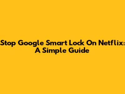 Stop Google Smart Lock On Netflix: A Simple Guide