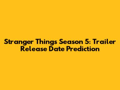 Stranger Things Season 5: Trailer Release Date Prediction
