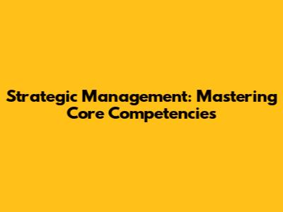 Strategic Management: Mastering Core Competencies