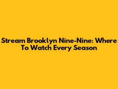 Stream Brooklyn Nine-Nine: Where To Watch Every Season