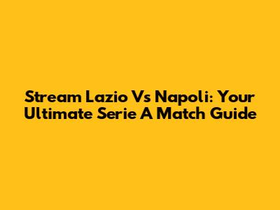 Stream Lazio Vs Napoli: Your Ultimate Serie A Match Guide