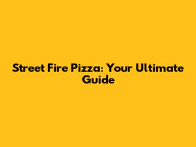 Street Fire Pizza: Your Ultimate Guide