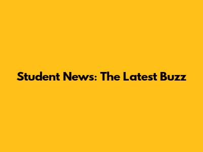 Student News: The Latest Buzz