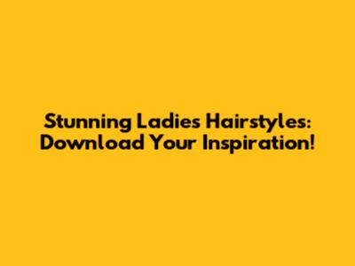 Stunning Ladies Hairstyles: Download Your Inspiration!