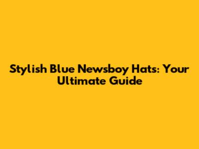 Stylish Blue Newsboy Hats: Your Ultimate Guide