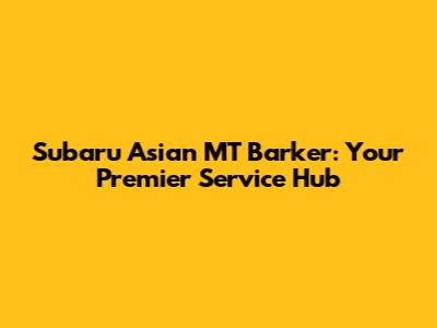 Subaru Asian MT Barker: Your Premier Service Hub