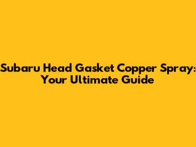 Subaru Head Gasket Copper Spray: Your Ultimate Guide