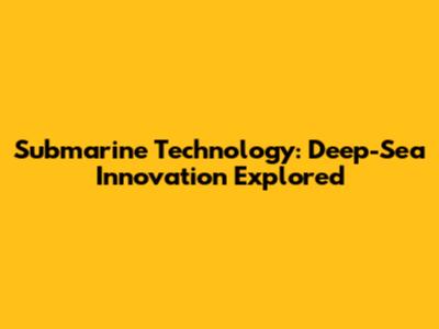 Submarine Technology: Deep-Sea Innovation Explored