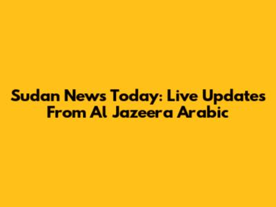 Sudan News Today: Live Updates From Al Jazeera Arabic